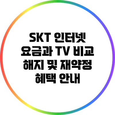 SKT 인터넷 요금과 TV 비교: 해지 및 재약정 혜택 안내