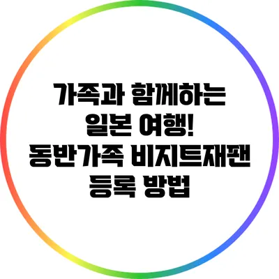 가족과 함께하는 일본 여행! 동반가족 비지트재팬 등록 방법