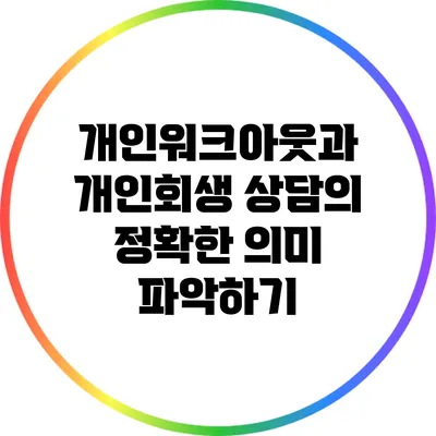 개인워크아웃과 개인회생 상담의 정확한 의미 파악하기