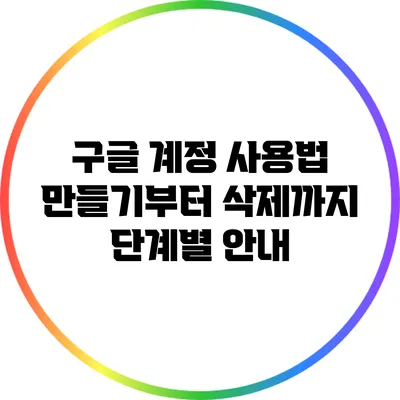 구글 계정 사용법: 만들기부터 삭제까지 단계별 안내