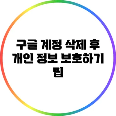 구글 계정 삭제 후 개인 정보 보호하기 팁