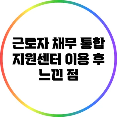 근로자 채무 통합 지원센터 이용 후 느낀 점