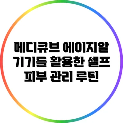 메디큐브 에이지알 기기를 활용한 셀프 피부 관리 루틴