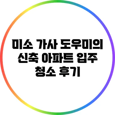 미소 가사 도우미의 신축 아파트 입주 청소 후기