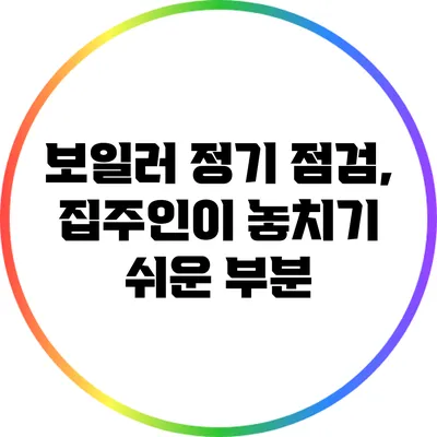 보일러 정기 점검, 집주인이 놓치기 쉬운 부분