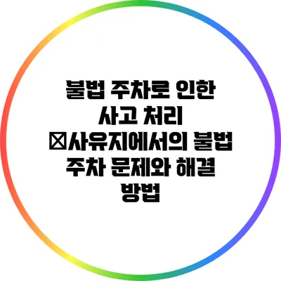 불법 주차로 인한 사고 처리 �사유지에서의 불법 주차 문제와 해결 방법