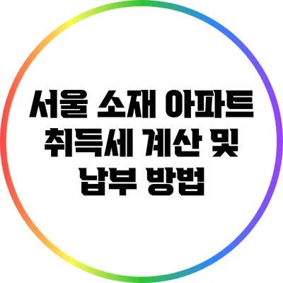 서울 소재 아파트 취득세 계산 및 납부 방법