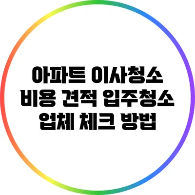 아파트 이사청소 비용 견적: 입주청소 업체 체크 방법