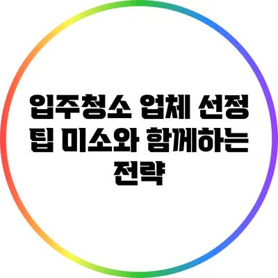 입주청소 업체 선정 팁: 미소와 함께하는 전략