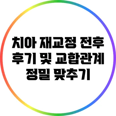 치아 재교정: 전후 후기 및 교합관계 정밀 맞추기