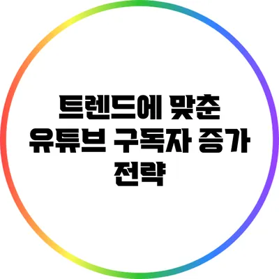 트렌드에 맞춘 유튜브 구독자 증가 전략