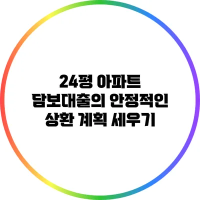 24평 아파트 담보대출의 안정적인 상환 계획 세우기
