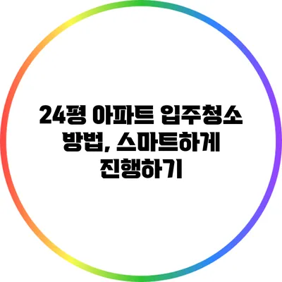 24평 아파트 입주청소 방법, 스마트하게 진행하기