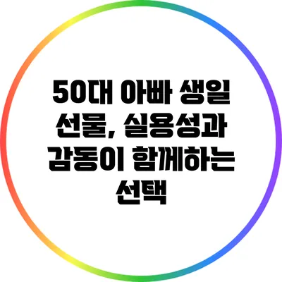 50대 아빠 생일 선물, 실용성과 감동이 함께하는 선택