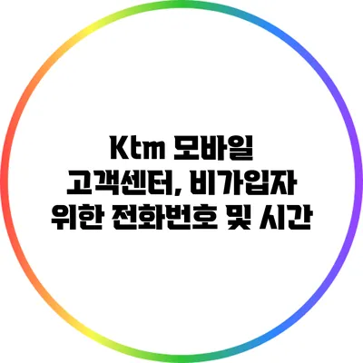 Ktm 모바일 고객센터, 비가입자 위한 전화번호 및 시간