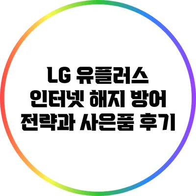 LG 유플러스 인터넷: 해지 방어 전략과 사은품 후기