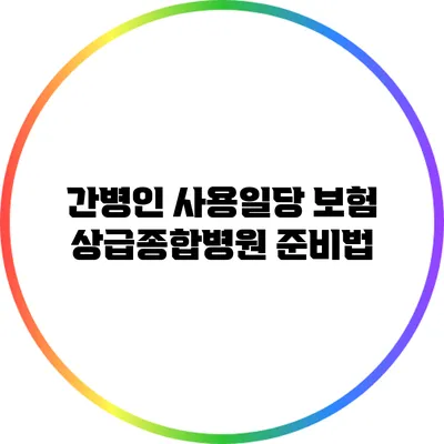 간병인 사용일당 보험: 상급종합병원 준비법