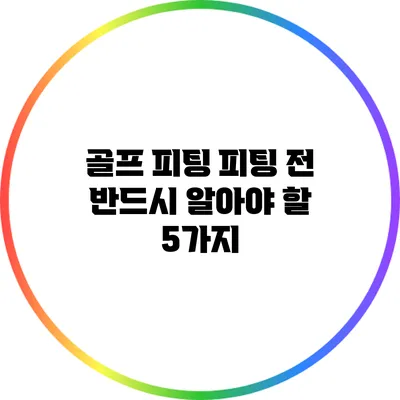 골프 피팅: 피팅 전 반드시 알아야 할 5가지