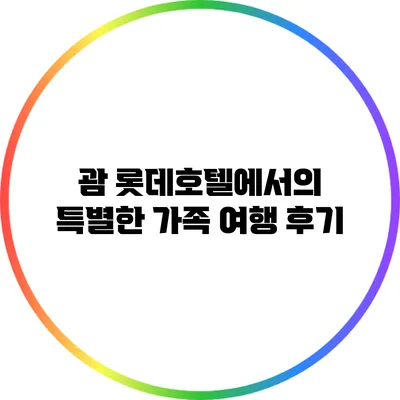 괌 롯데호텔에서의 특별한 가족 여행 후기