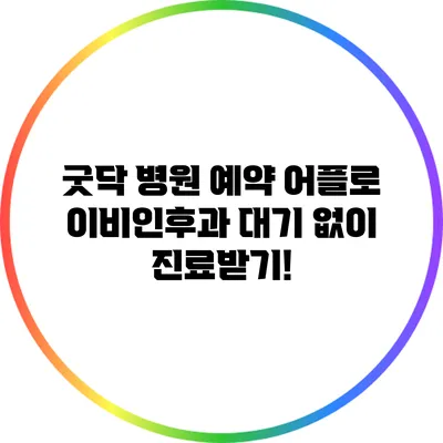 굿닥 병원 예약 어플로 이비인후과 대기 없이 진료받기!