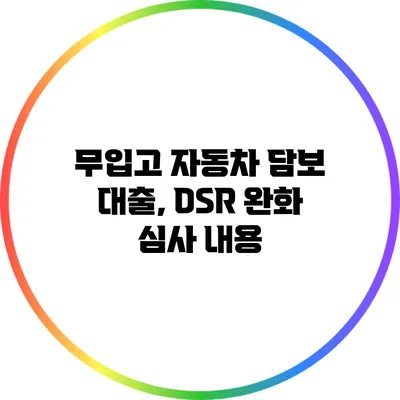 무입고 자동차 담보 대출, DSR 완화 심사 내용