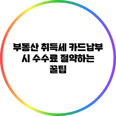 부동산 취득세 카드납부 시 수수료 절약하는 꿀팁