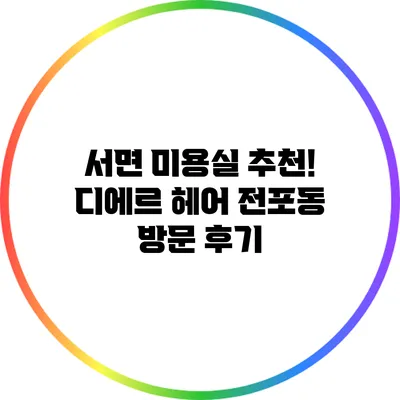 서면 미용실 추천! 디에르 헤어 전포동 방문 후기