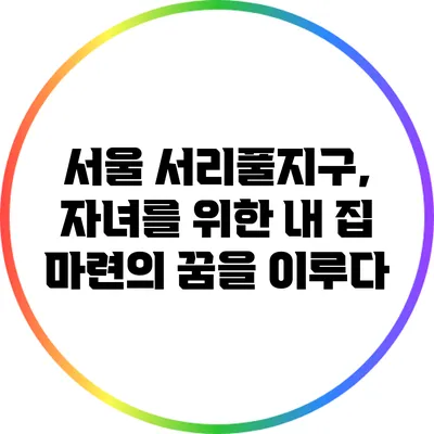 서울 서리풀지구, 자녀를 위한 내 집 마련의 꿈을 이루다