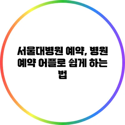 서울대병원 예약, 병원 예약 어플로 쉽게 하는 법