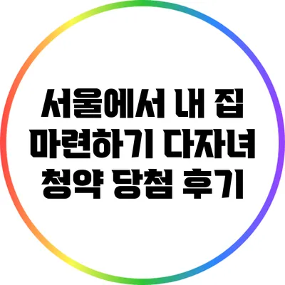 서울에서 내 집 마련하기: 다자녀 청약 당첨 후기