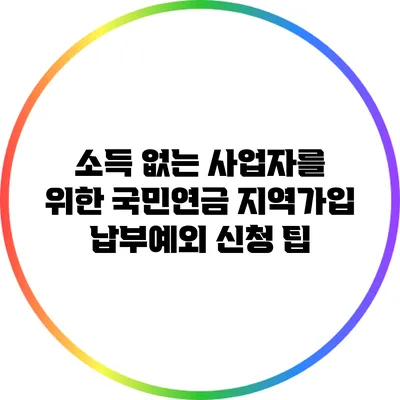 소득 없는 사업자를 위한 국민연금 지역가입 납부예외 신청 팁