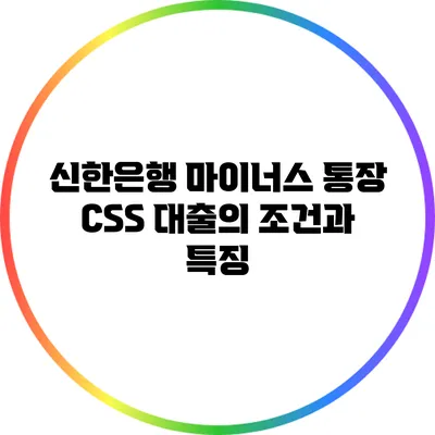 신한은행 마이너스 통장 CSS 대출의 조건과 특징