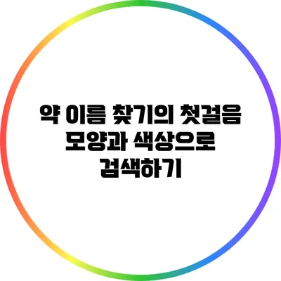 약 이름 찾기의 첫걸음: 모양과 색상으로 검색하기