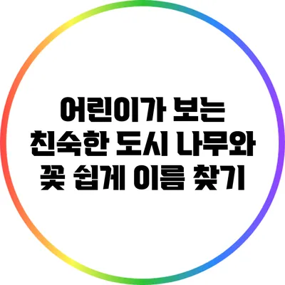 어린이가 보는 친숙한 도시 나무와 꽃: 쉽게 이름 찾기