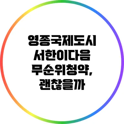 영종국제도시 서한이다음 무순위청약, 괜찮을까?