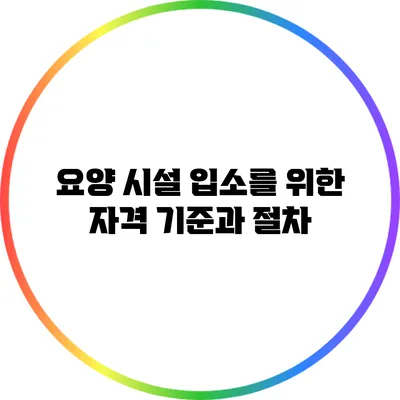 요양 시설 입소를 위한 자격 기준과 절차