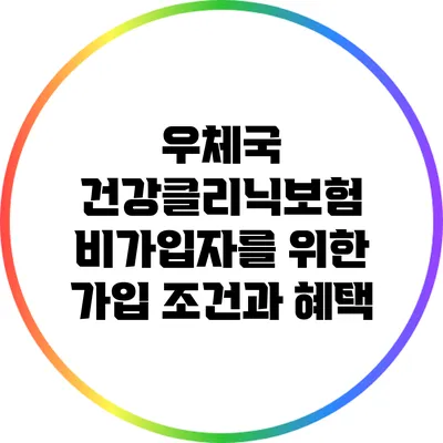 우체국 건강클리닉보험: 비가입자를 위한 가입 조건과 혜택