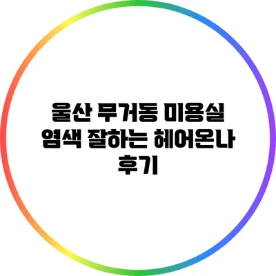 울산 무거동 미용실: 염색 잘하는 헤어온나 후기