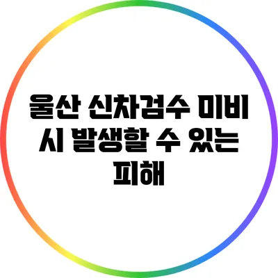 울산 신차검수 미비 시 발생할 수 있는 피해