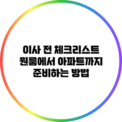 이사 전 체크리스트: 원룸에서 아파트까지 준비하는 방법