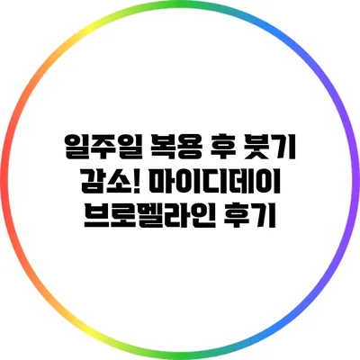 일주일 복용 후 붓기 감소! 마이디데이 브로멜라인 후기