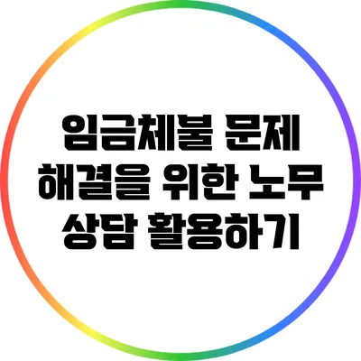 임금체불 문제 해결을 위한 노무 상담 활용하기