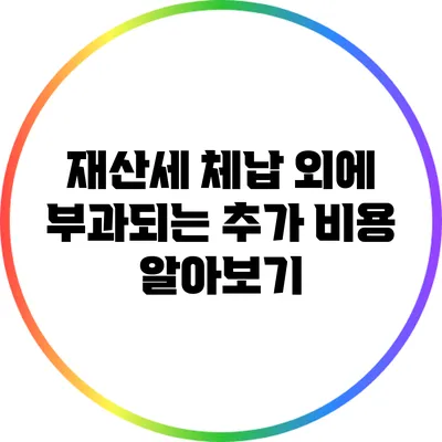 재산세 체납 외에 부과되는 추가 비용 알아보기