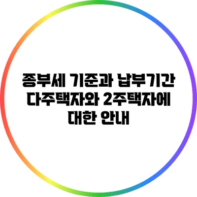 종부세 기준과 납부기간: 다주택자와 2주택자에 대한 안내