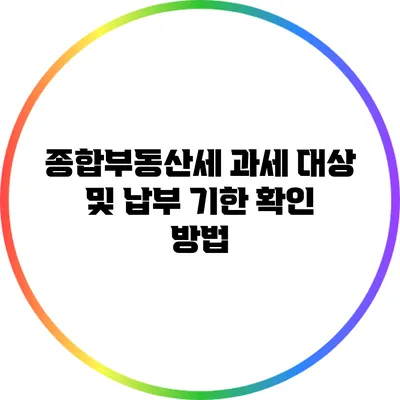 종합부동산세 과세 대상 및 납부 기한 확인 방법