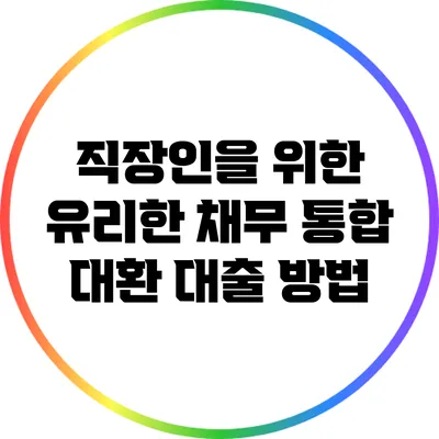 직장인을 위한 유리한 채무 통합 대환 대출 방법