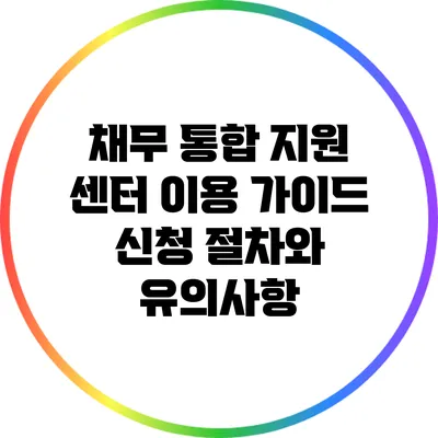 채무 통합 지원 센터 이용 가이드: 신청 절차와 유의사항