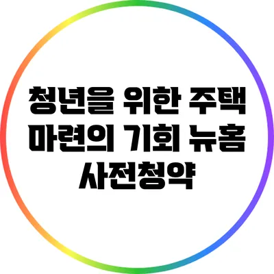 청년을 위한 주택 마련의 기회: 뉴:홈 사전청약