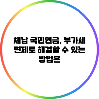 체납 국민연금, 부가세 면제로 해결할 수 있는 방법은?