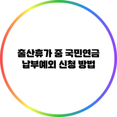 출산휴가 중 국민연금 납부예외 신청 방법